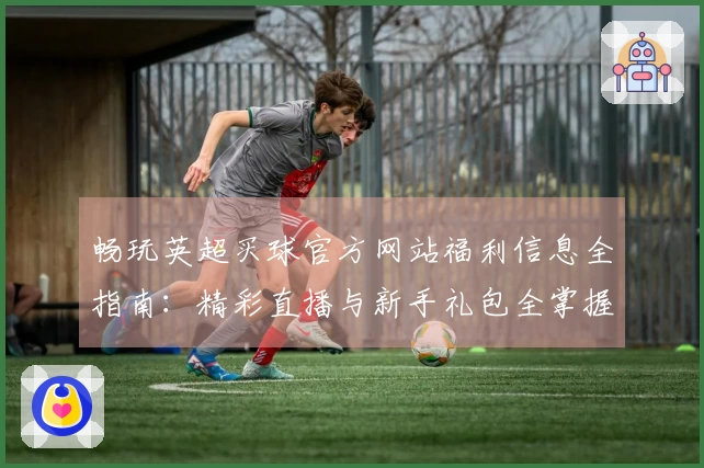 畅玩英超买球官方网站福利信息全指南：精彩直播与新手礼包全掌握