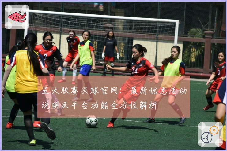 五大联赛买球官网：最新优惠活动说明及平台功能全方位解析