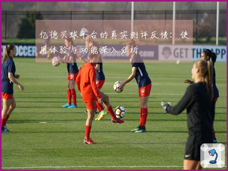 亿德买球平台的真实测评反馈：使用体验与功能深入分析