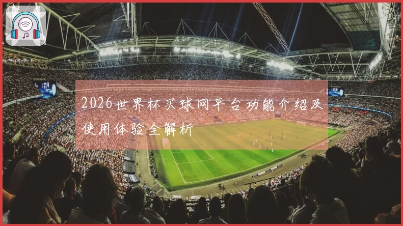 2026世界杯买球网平台功能介绍及使用体验全解析