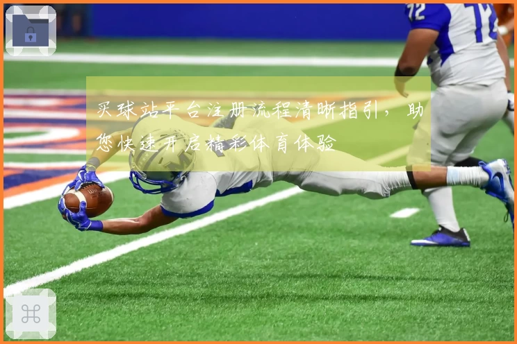 买球站平台注册流程清晰指引，助您快速开启精彩体育体验