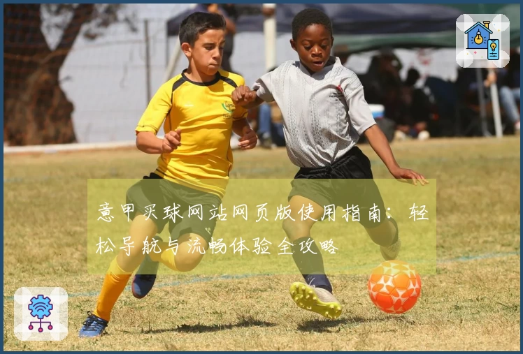 意甲买球网站网页版使用指南：轻松导航与流畅体验全攻略