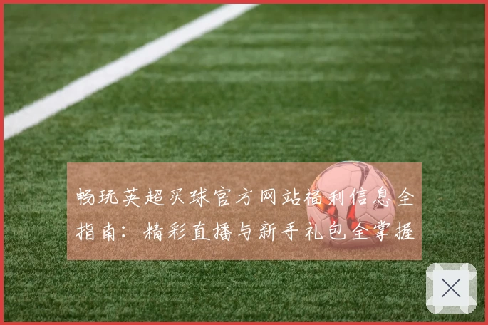 畅玩英超买球官方网站福利信息全指南：精彩直播与新手礼包全掌握